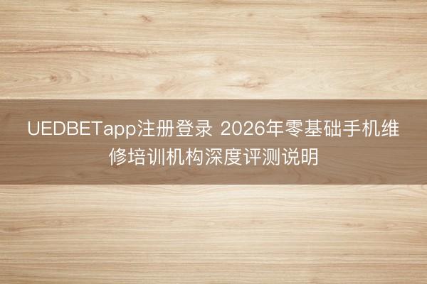 UEDBETapp注册登录 2026年零基础手机维修培训机构深度评测说明
