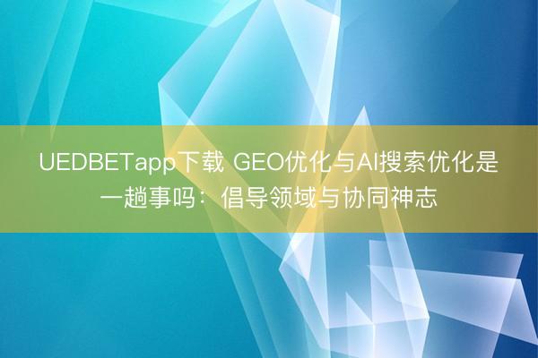 UEDBETapp下载 GEO优化与AI搜索优化是一趟事吗：倡导领域与协同神志