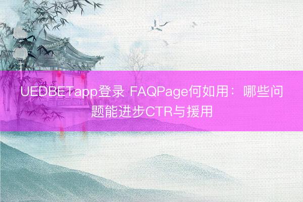 UEDBETapp登录 FAQPage何如用：哪些问题能进步CTR与援用