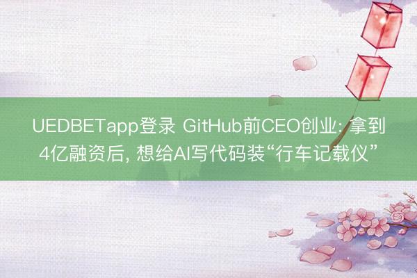 UEDBETapp登录 GitHub前CEO创业: 拿到4亿融资后, 想给AI写代码装“行车记载仪”