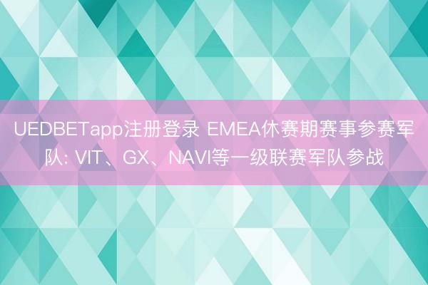 UEDBETapp注册登录 EMEA休赛期赛事参赛军队: VIT、GX、NAVI等一级联赛军队参战