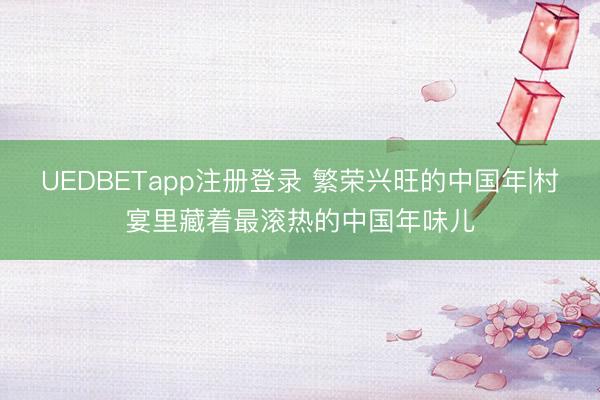 UEDBETapp注册登录 繁荣兴旺的中国年|村宴里藏着最滚热的中国年味儿