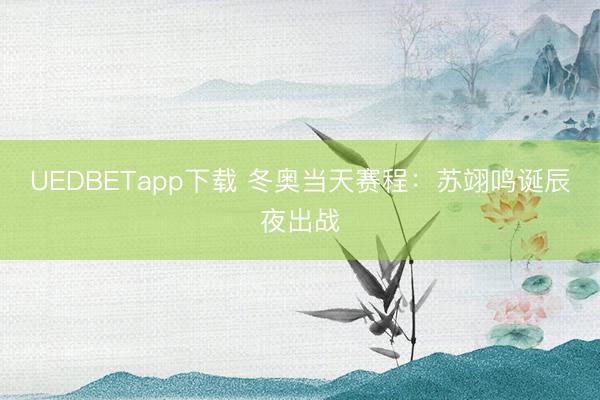 UEDBETapp下载 冬奥当天赛程：苏翊鸣诞辰夜出战