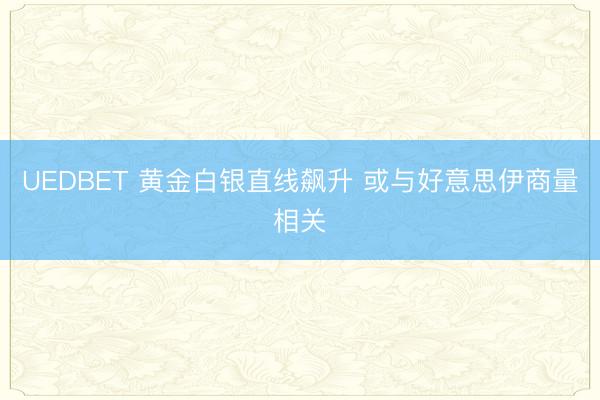 UEDBET 黄金白银直线飙升 或与好意思伊商量相关