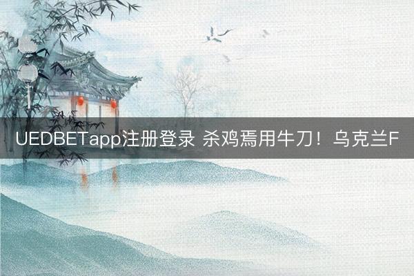 UEDBETapp注册登录 杀鸡焉用牛刀！乌克兰F