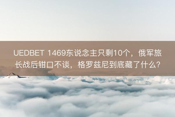 UEDBET 1469东说念主只剩10个，俄军旅长战后钳口不谈，格罗兹尼到底藏了什么？