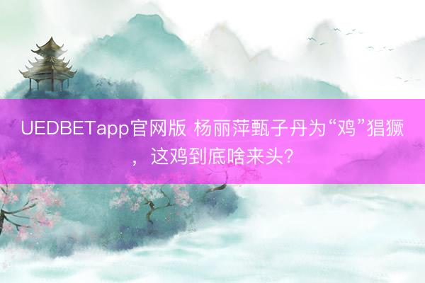 UEDBETapp官网版 杨丽萍甄子丹为“鸡”猖獗,这鸡到底啥来头?