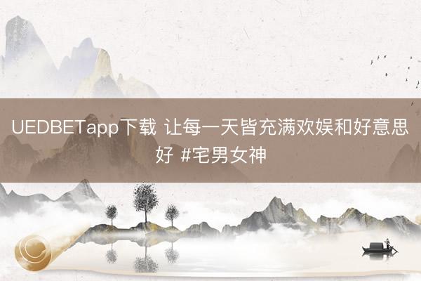 UEDBETapp下载 让每一天皆充满欢娱和好意思好 #宅男女神