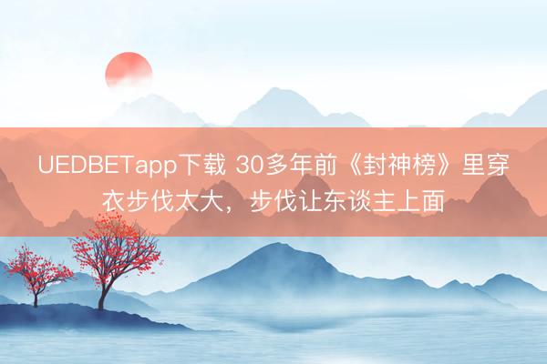 UEDBETapp下载 30多年前《封神榜》里穿衣步伐太大,步伐让东谈主上面