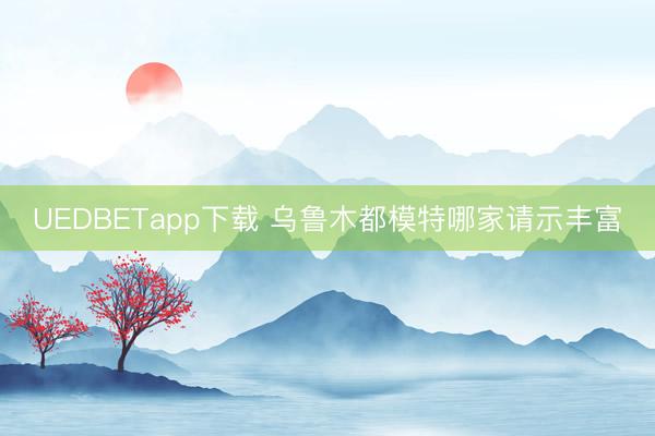 UEDBETapp下载 乌鲁木都模特哪家请示丰富