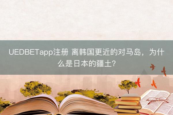 UEDBETapp注册 离韩国更近的对马岛，为什么是日本的疆土？