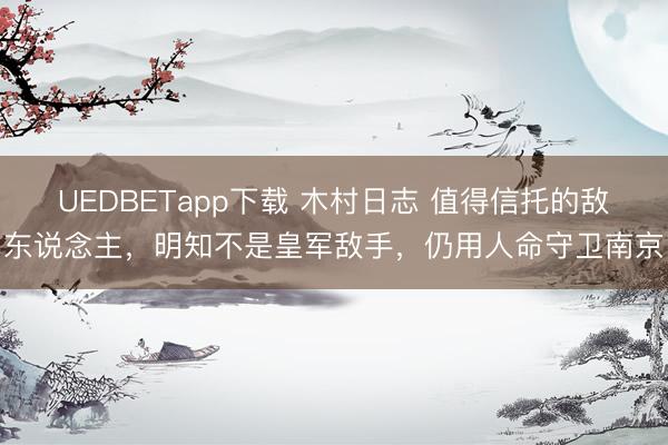 UEDBETapp下载 木村日志 值得信托的敌东说念主，明知不是皇军敌手，仍用人命守卫南京