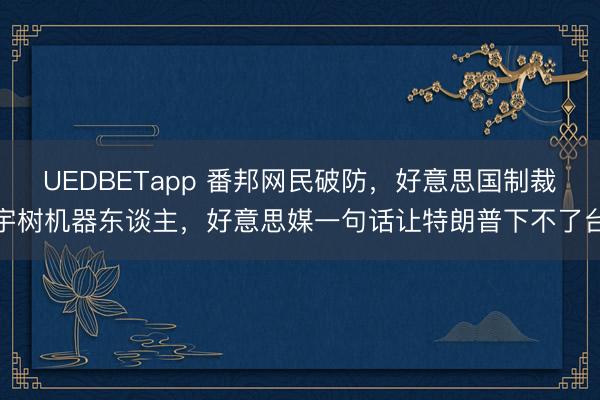 UEDBETapp 番邦网民破防，好意思国制裁宇树机器东谈主，好意思媒一句话让特朗普下不了台