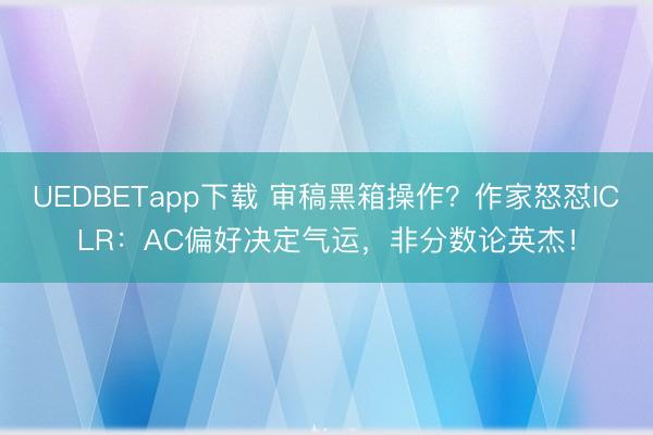 UEDBETapp下载 审稿黑箱操作?作家怒怼ICLR:AC偏好决定气运,非分数论英杰!
