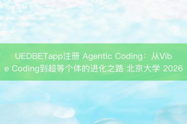 UEDBETapp注册 Agentic Coding：从Vibe Coding到超等个体的进化之路 北京大学 2026