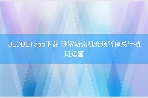 UEDBETapp下载 俄罗斯索机会场暂停总计航班运营