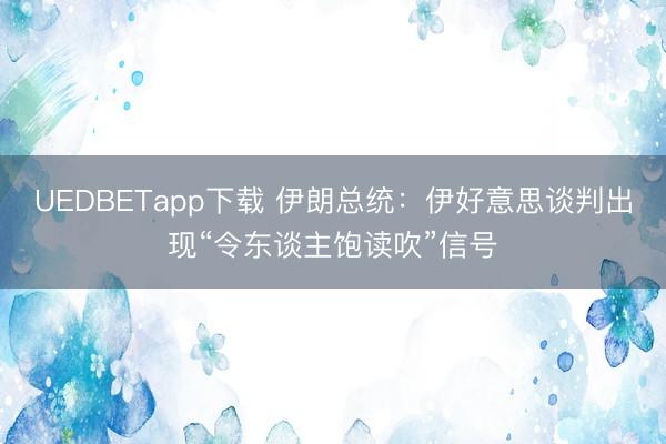 UEDBETapp下载 伊朗总统:伊好意思谈判出现“令东谈主饱读吹”信号