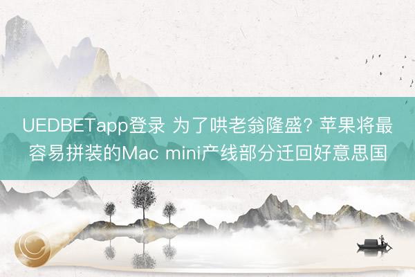 UEDBETapp登录 为了哄老翁隆盛? 苹果将最容易拼装的Mac mini产线部分迁回好意思国