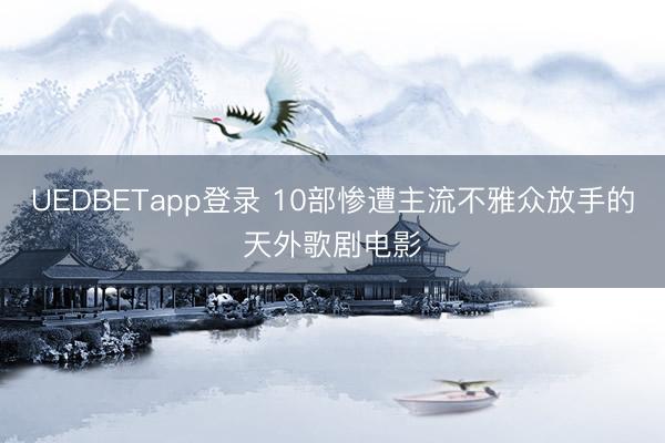 UEDBETapp登录 10部惨遭主流不雅众放手的天外歌剧电影