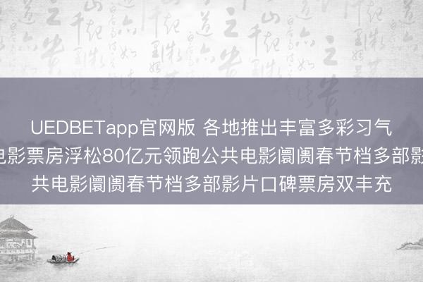 UEDBETapp官网版 各地推出丰富多彩习气作为,2026年中国电影票房浮松80亿元领跑公共电影阛阓春节档多部影片口碑票房双丰充
