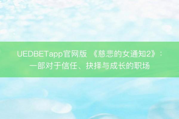 UEDBETapp官网版 《慈悲的女通知2》：一部对于信任、抉择与成长的职场