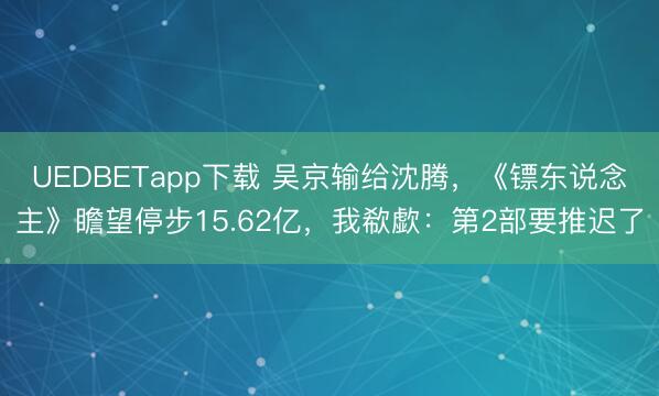 UEDBETapp下载 吴京输给沈腾，《镖东说念主》瞻望停步15.62亿，我欷歔：第2部要推迟了