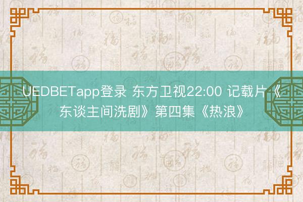 UEDBETapp登录 东方卫视22:00 记载片《东谈主间洗剧》第四集《热浪》