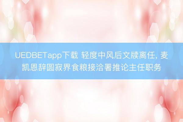 UEDBETapp下载 轻度中风后文牍离任， 麦凯恩辞圆寂界食粮接洽署推论主任职务
