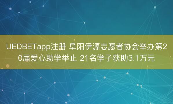 UEDBETapp注册 阜阳伊源志愿者协会举办第20届爱心助学举止 21名学子获助3.1万元