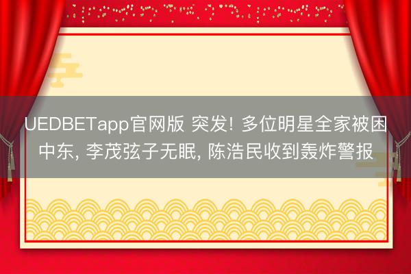 UEDBETapp官网版 突发! 多位明星全家被困中东， 李茂弦子无眠， 陈浩民收到轰炸警报