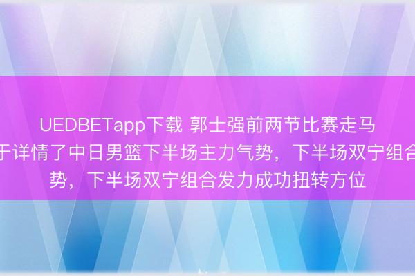 UEDBETapp下载 郭士强前两节比赛走马灯般交替队员，终于详情了中日男篮下半场主力气势，下半场双宁组合发力成功扭转方位