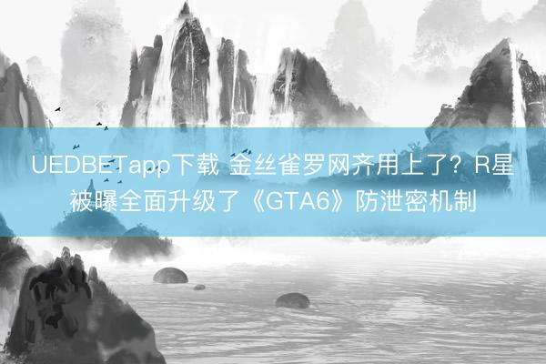UEDBETapp下载 金丝雀罗网齐用上了？R星被曝全面升级了《GTA6》防泄密机制
