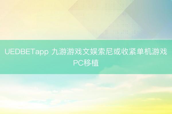 UEDBETapp 九游游戏文娱索尼或收紧单机游戏PC移植