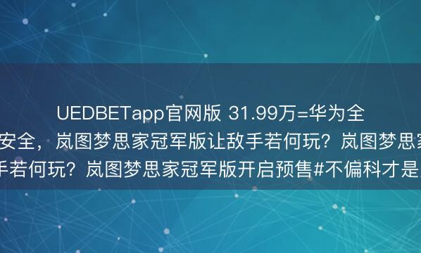 UEDBETapp官网版 31.99万=华为全家桶+百万级底盘+全维度安全，岚图梦思家冠军版让敌手若何玩？岚图梦思家冠军版开启预售#不偏科才是冠军#