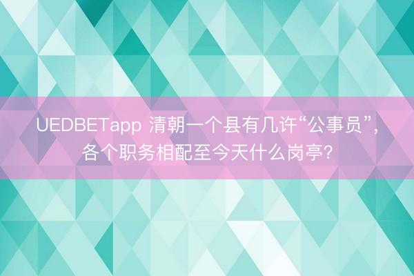 UEDBETapp 清朝一个县有几许“公事员”，各个职务相配至今天什么岗亭？