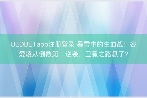 UEDBETapp注册登录 暴雪中的生血战！谷爱凌从倒数第二逆袭，卫冕之路悬了？
