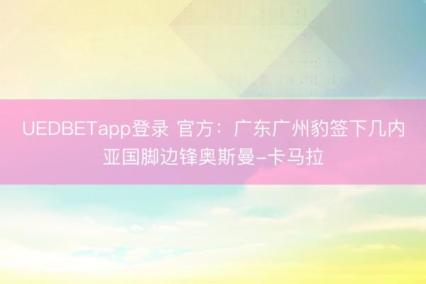 UEDBETapp登录 官方：广东广州豹签下几内亚国脚边锋奥斯曼-卡马拉