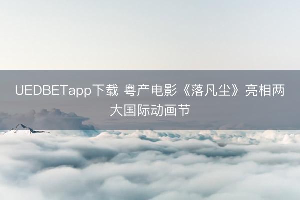 UEDBETapp下载 粤产电影《落凡尘》亮相两大国际动画节
