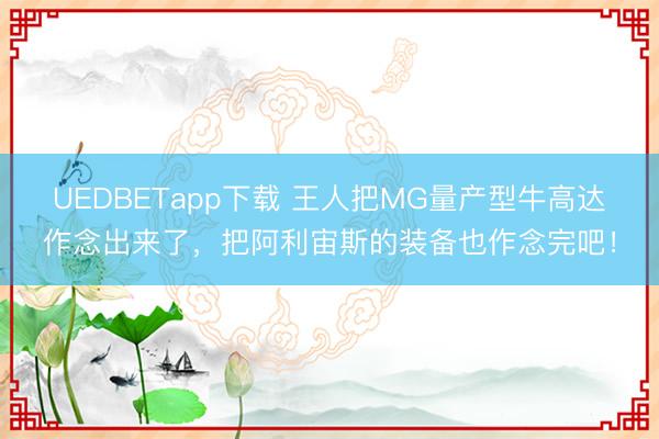 UEDBETapp下载 王人把MG量产型牛高达作念出来了，把阿利宙斯的装备也作念完吧！