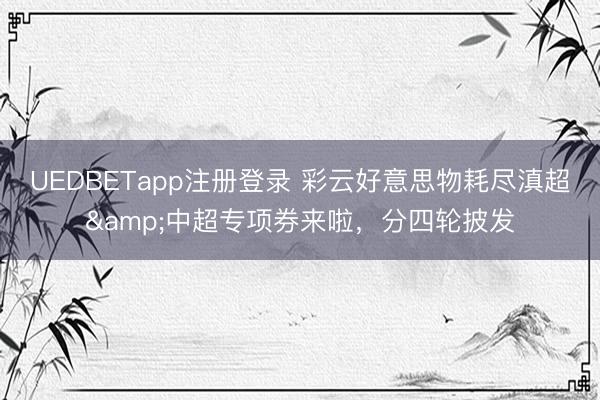 UEDBETapp注册登录 彩云好意思物耗尽滇超&中超专项券来啦，分四轮披发