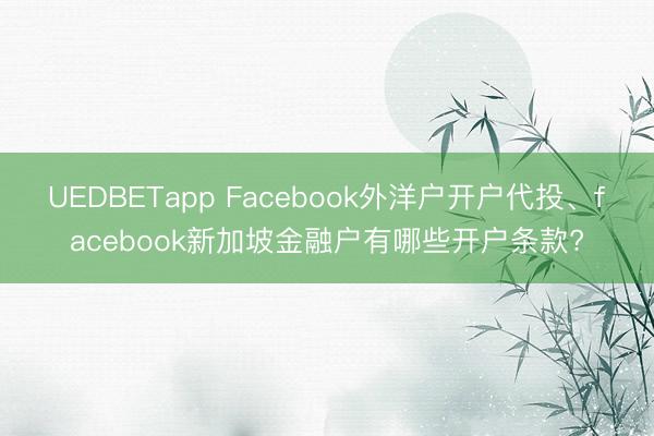 UEDBETapp Facebook外洋户开户代投、facebook新加坡金融户有哪些开户条款?