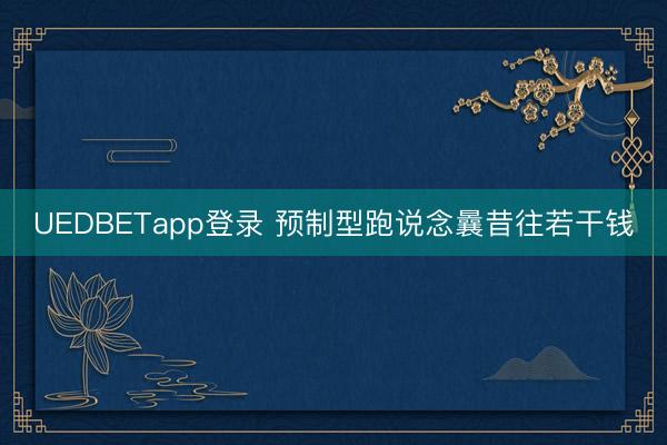 UEDBETapp登录 预制型跑说念曩昔往若干钱