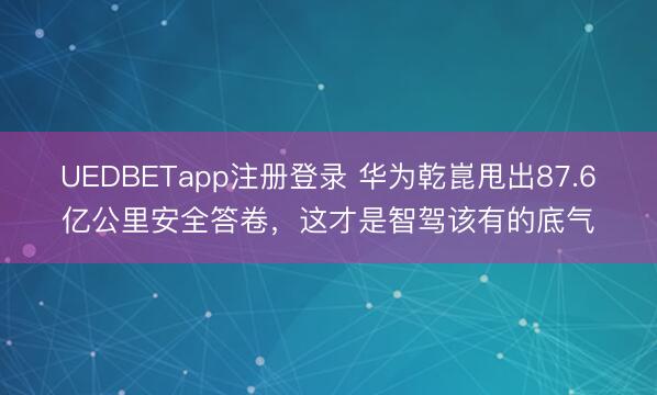 UEDBETapp注册登录 华为乾崑甩出87.6亿公里安全答卷,这才是智驾该有的底气
