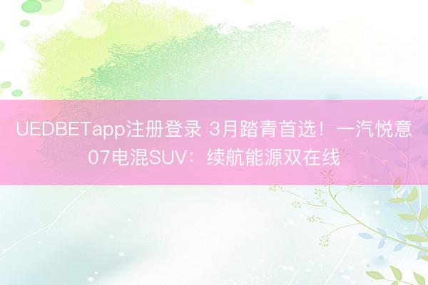 UEDBETapp注册登录 3月踏青首选！一汽悦意07电混SUV：续航能源双在线