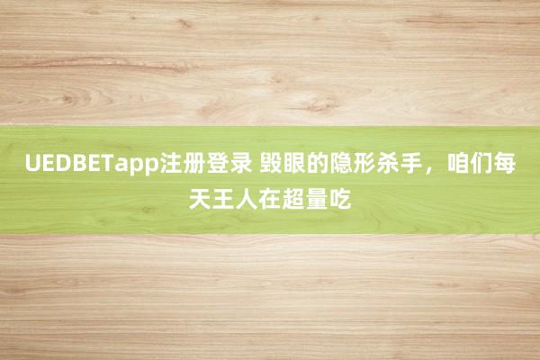 UEDBETapp注册登录 毁眼的隐形杀手，咱们每天王人在超量吃