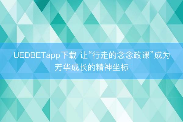 UEDBETapp下载 让“行走的念念政课”成为芳华成长的精神坐标