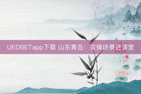 UEDBETapp下载 山东青岛：实操场景进课堂