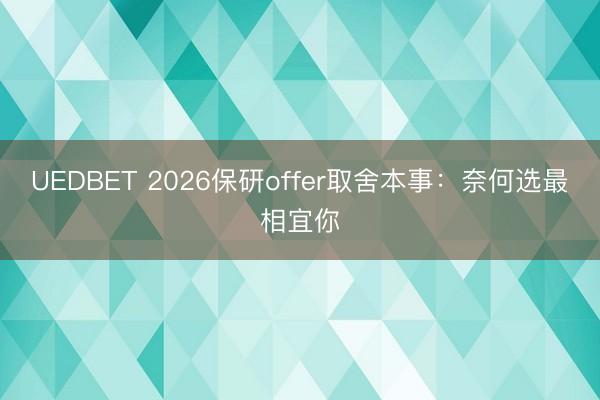 UEDBET 2026保研offer取舍本事：奈何选最相宜你