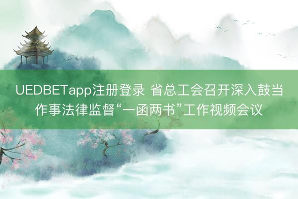 UEDBETapp注册登录 省总工会召开深入鼓当作事法律监督“一函两书”工作视频会议