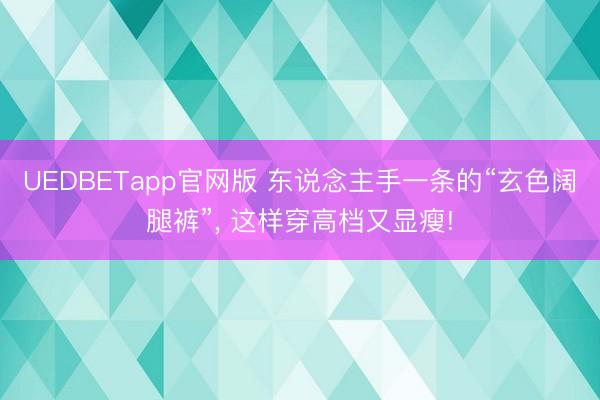 UEDBETapp官网版 东说念主手一条的“玄色阔腿裤”, 这样穿高档又显瘦!